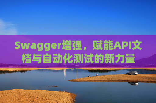 Swagger增强，赋能API文档与自动化测试的新力量